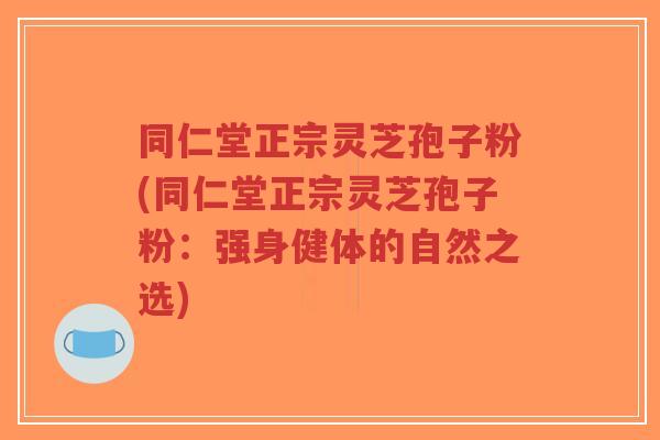 同仁堂正宗灵芝孢子粉(同仁堂正宗灵芝孢子粉:强身健体的自然之选)-第1张图片-超越 同仁堂正宗灵芝孢子粉(同仁堂正宗灵芝孢子粉:强身健体的自然之选)-第1张图片-超越