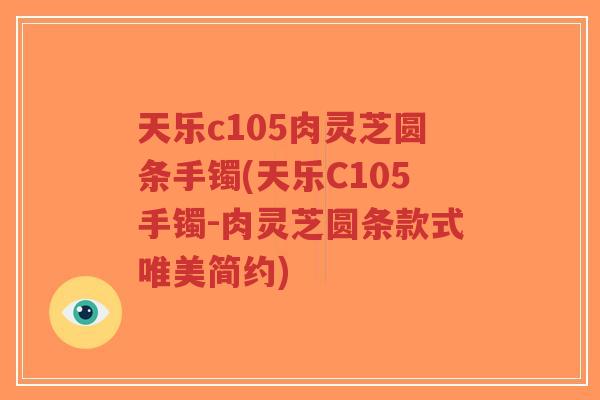 天乐c105肉灵芝圆条手镯(天乐C105手镯-肉灵芝圆条款式唯美简约)-第1张图片-超越 天乐c105肉灵芝圆条手镯(天乐C105手镯-肉灵芝圆条款式唯美简约)-第1张图片-超越