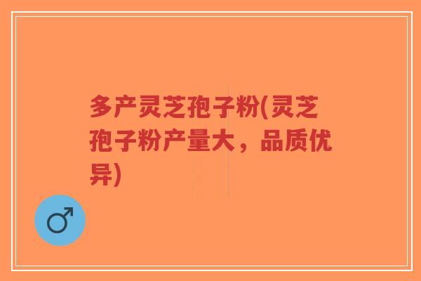 多产灵芝孢子粉(灵芝孢子粉产量大,品质优异)-第1张图片-超越 多产灵芝孢子粉(灵芝孢子粉产量大,品质优异)-第1张图片-超越