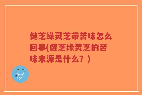 健芝缘灵芝带苦味怎么回事(健芝缘灵芝的苦味来源是什么?)-第1张图片-超越 健芝缘灵芝带苦味怎么回事(健芝缘灵芝的苦味来源是什么?)-第1张图片-超越