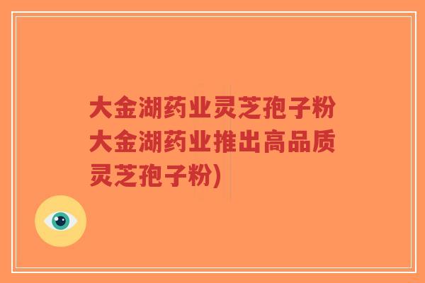 大金湖药业灵芝孢子粉大金湖药业推出高品质灵芝孢子粉)-第1张图片-超越 大金湖药业灵芝孢子粉大金湖药业推出高品质灵芝孢子粉)-第1张图片-超越