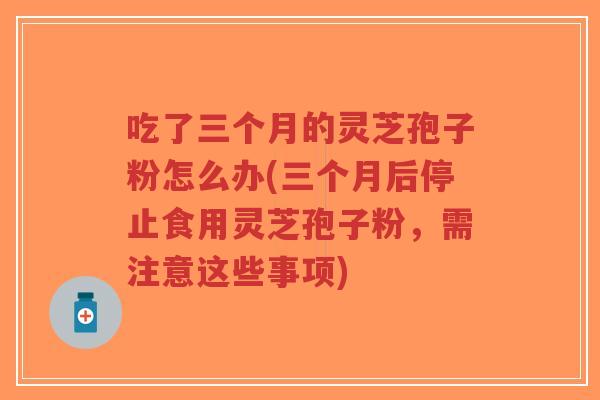 吃了三个月的灵芝孢子粉怎么办(三个月后停止食用灵芝孢子粉,需注意这些事项)-第1张图片-超越 吃了三个月的灵芝孢子粉怎么办(三个月后停止食用灵芝孢子粉,需注意这些事项)-第1张图片-超越