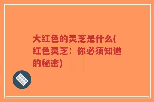 大红色的灵芝是什么(红色灵芝:你必须知道的秘密)-第1张图片-超越 大红色的灵芝是什么(红色灵芝:你必须知道的秘密)-第1张图片-超越