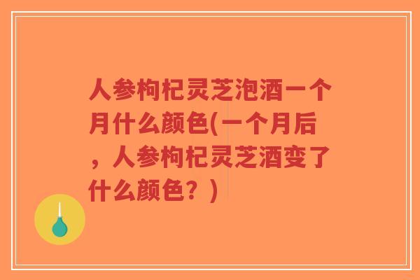 人参枸杞灵芝泡酒一个月什么颜色(一个月后,人参枸杞灵芝酒变了什么颜色?)-第1张图片-超越 人参枸杞灵芝泡酒一个月什么颜色(一个月后,人参枸杞灵芝酒变了什么颜色?)-第1张图片-超越