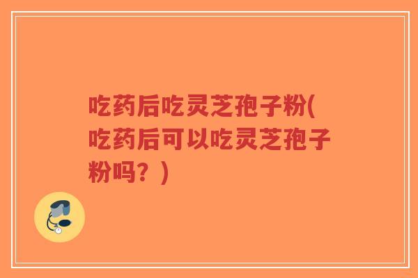 吃药后吃灵芝孢子粉(吃药后可以吃灵芝孢子粉吗?)-第1张图片-超越 吃药后吃灵芝孢子粉(吃药后可以吃灵芝孢子粉吗?)-第1张图片-超越