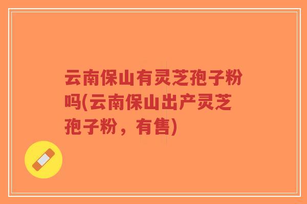 云南保山有灵芝孢子粉吗(云南保山出产灵芝孢子粉,有售)-第1张图片-超越 云南保山有灵芝孢子粉吗(云南保山出产灵芝孢子粉,有售)-第1张图片-超越