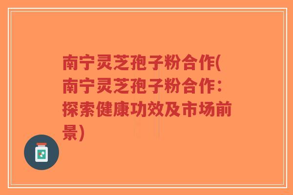 南宁灵芝孢子粉合作(南宁灵芝孢子粉合作:探索健康功效及市场前景)-第1张图片-超越 南宁灵芝孢子粉合作(南宁灵芝孢子粉合作:探索健康功效及市场前景)-第1张图片-超越