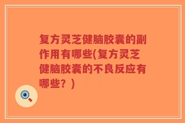 复方灵芝健脑胶囊的副作用有哪些(复方灵芝健脑胶囊的不良反应有哪些?)-第1张图片-超越 复方灵芝健脑胶囊的副作用有哪些(复方灵芝健脑胶囊的不良反应有哪些?)-第1张图片-超越
