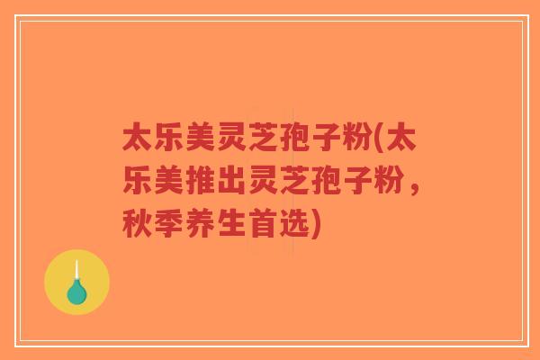 太乐美灵芝孢子粉(太乐美推出灵芝孢子粉,秋季养生首选)-第1张图片-超越 太乐美灵芝孢子粉(太乐美推出灵芝孢子粉,秋季养生首选)-第1张图片-超越