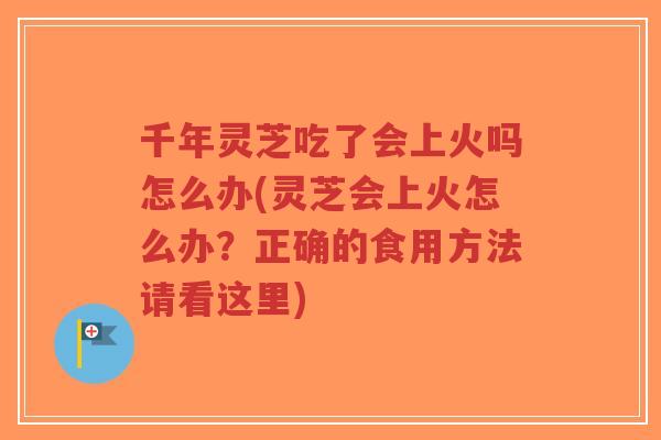 千年灵芝吃了会上火吗怎么办(灵芝会上火怎么办?正确的食用方法请看这里)-第1张图片-超越 千年灵芝吃了会上火吗怎么办(灵芝会上火怎么办?正确的食用方法请看这里)-第1张图片-超越