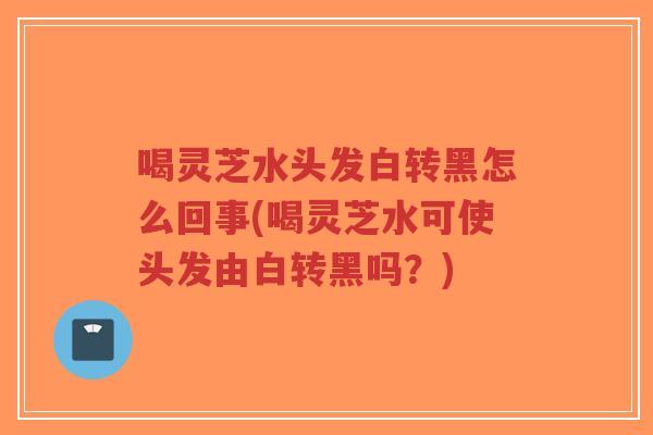 喝灵芝水头发白转黑怎么回事(喝灵芝水可使头发由白转黑吗?)-第1张图片-超越 喝灵芝水头发白转黑怎么回事(喝灵芝水可使头发由白转黑吗?)-第1张图片-超越