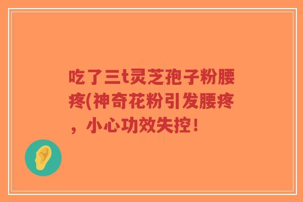 吃了三t灵芝孢子粉腰疼(神奇花粉引发腰疼,小心功效失控!-第1张图片-超越 吃了三t灵芝孢子粉腰疼(神奇花粉引发腰疼,小心功效失控!-第1张图片-超越