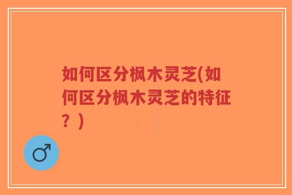 如何区分枫木灵芝(如何区分枫木灵芝的特征?)-第1张图片-超越 如何区分枫木灵芝(如何区分枫木灵芝的特征?)-第1张图片-超越