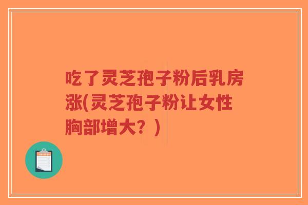 吃了灵芝孢子粉后乳房涨(灵芝孢子粉让女性胸部增大？)-第1张图片-超越