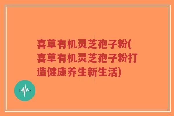 喜草有机灵芝孢子粉(喜草有机灵芝孢子粉打造健康养生新生活)-第1张图片-超越 喜草有机灵芝孢子粉(喜草有机灵芝孢子粉打造健康养生新生活)-第1张图片-超越