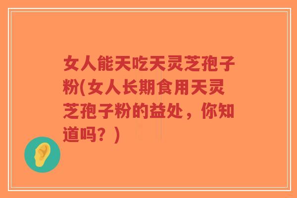 女人能天吃天灵芝孢子粉(女人长期食用天灵芝孢子粉的益处,你知道吗?)-第1张图片-超越 女人能天吃天灵芝孢子粉(女人长期食用天灵芝孢子粉的益处,你知道吗?)-第1张图片-超越