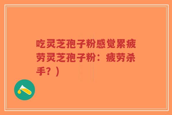 吃灵芝孢子粉感觉累疲劳灵芝孢子粉:疲劳杀手?)-第1张图片-超越 吃灵芝孢子粉感觉累疲劳灵芝孢子粉:疲劳杀手?)-第1张图片-超越