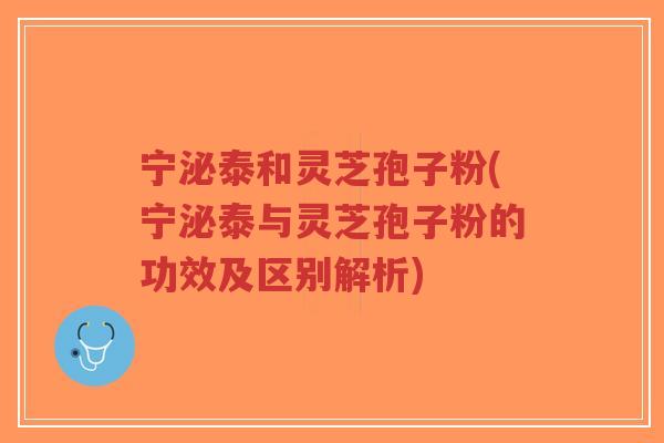 宁泌泰和灵芝孢子粉(宁泌泰与灵芝孢子粉的功效及区别解析)-第1张图片-超越 宁泌泰和灵芝孢子粉(宁泌泰与灵芝孢子粉的功效及区别解析)-第1张图片-超越