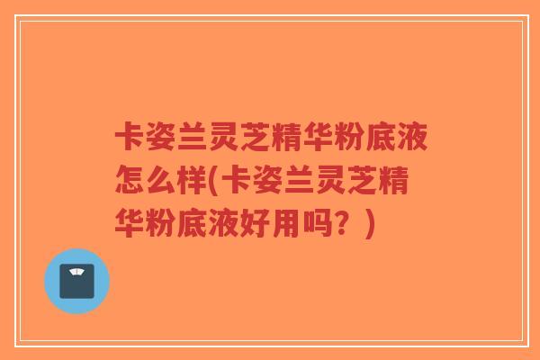 卡姿兰灵芝精华粉底液怎么样(卡姿兰灵芝精华粉底液好用吗?)-第1张图片-超越 卡姿兰灵芝精华粉底液怎么样(卡姿兰灵芝精华粉底液好用吗?)-第1张图片-超越