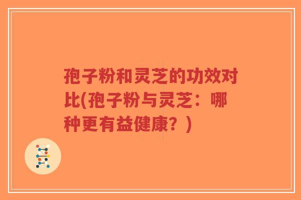 孢子粉和灵芝的功效对比(孢子粉与灵芝：哪种更有益健康？)-第1张图片-超越