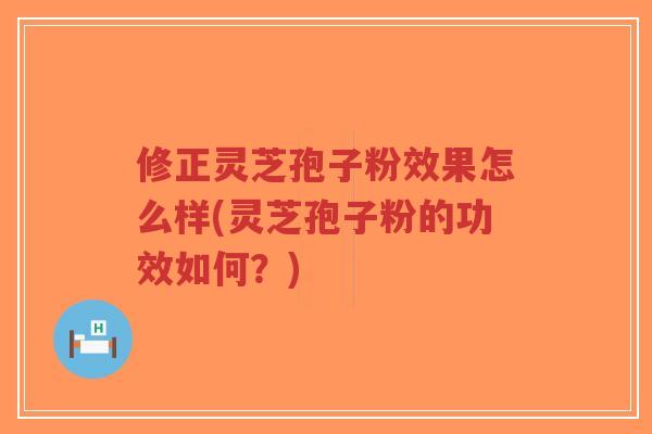 修正灵芝孢子粉效果怎么样(灵芝孢子粉的功效如何?)-第1张图片-超越 修正灵芝孢子粉效果怎么样(灵芝孢子粉的功效如何?)-第1张图片-超越