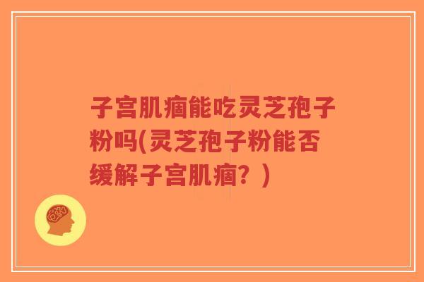 子宫肌痼能吃灵芝孢子粉吗(灵芝孢子粉能否缓解子宫肌痼?)-第1张图片-超越 子宫肌痼能吃灵芝孢子粉吗(灵芝孢子粉能否缓解子宫肌痼?)-第1张图片-超越