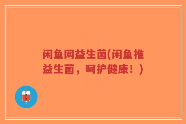 闲鱼网益生菌(闲鱼推益生菌,呵护健康!)-第1张图片-超越 闲鱼网益生菌(闲鱼推益生菌,呵护健康!)-第1张图片-超越