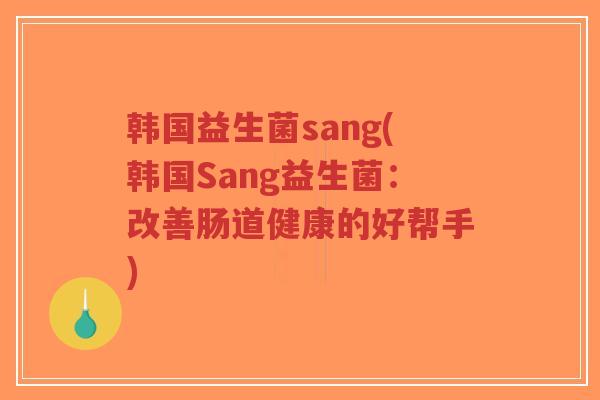 韩国益生菌sang(韩国Sang益生菌:改善肠道健康的好帮手)-第1张图片-超越 韩国益生菌sang(韩国Sang益生菌:改善肠道健康的好帮手)-第1张图片-超越