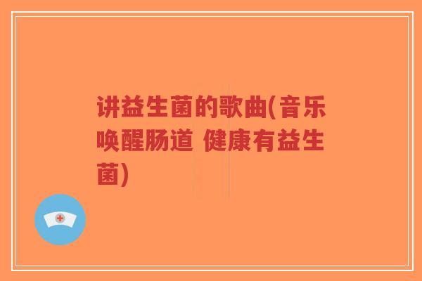 讲益生菌的歌曲(音乐唤醒肠道 健康有益生菌)-第1张图片-超越 讲益生菌的歌曲(音乐唤醒肠道 健康有益生菌)-第1张图片-超越
