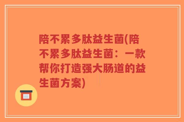 陪不累多肽益生菌(陪不累多肽益生菌:一款帮你打造强大肠道的益生菌方案)-第1张图片-超越 陪不累多肽益生菌(陪不累多肽益生菌:一款帮你打造强大肠道的益生菌方案)-第1张图片-超越