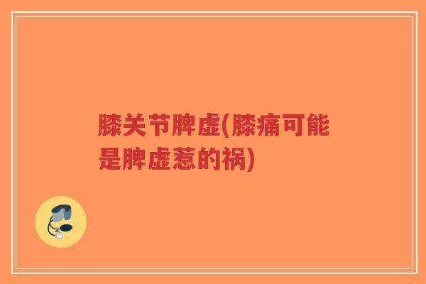 膝关节脾虚(膝痛可能是脾虚惹的祸)-第1张图片-超越 膝关节脾虚(膝痛可能是脾虚惹的祸)-第1张图片-超越