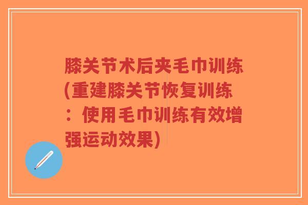 膝关节术后夹毛巾训练(重建膝关节恢复训练:使用毛巾训练有效增强运动效果)-第1张图片-超越 膝关节术后夹毛巾训练(重建膝关节恢复训练:使用毛巾训练有效增强运动效果)-第1张图片-超越