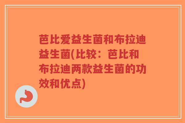芭比爱益生菌和布拉迪益生菌(比较:芭比和布拉迪两款益生菌的功效和优点)-第1张图片-超越 芭比爱益生菌和布拉迪益生菌(比较:芭比和布拉迪两款益生菌的功效和优点)-第1张图片-超越