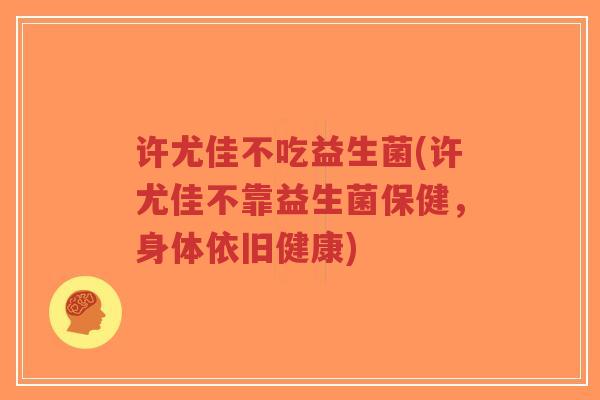 许尤佳不吃益生菌(许尤佳不靠益生菌保健,身体依旧健康)-第1张图片-超越 许尤佳不吃益生菌(许尤佳不靠益生菌保健,身体依旧健康)-第1张图片-超越