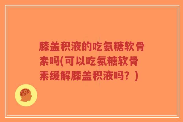 膝盖积液的吃氨糖软骨素吗(可以吃氨糖软骨素缓解膝盖积液吗？)-第1张图片-超越