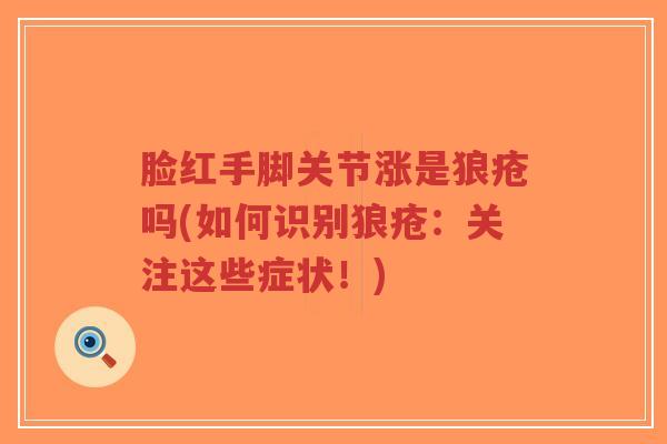脸红手脚关节涨是狼疮吗(如何识别狼疮:关注这些症状!)-第1张图片-超越 脸红手脚关节涨是狼疮吗(如何识别狼疮:关注这些症状!)-第1张图片-超越