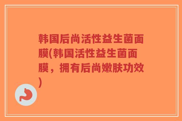 韩国后尚活性益生菌面膜(韩国活性益生菌面膜,拥有后尚嫩肤功效)-第1张图片-超越 韩国后尚活性益生菌面膜(韩国活性益生菌面膜,拥有后尚嫩肤功效)-第1张图片-超越