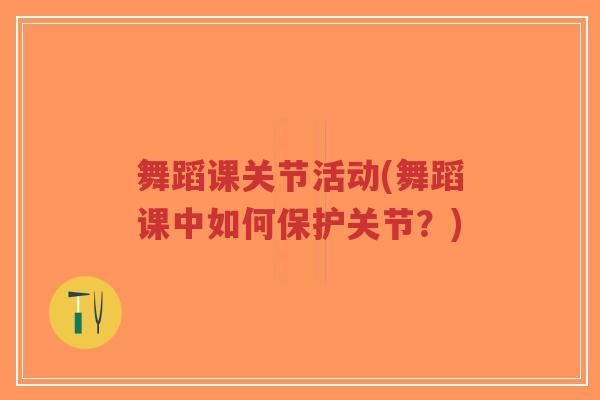 舞蹈课关节活动(舞蹈课中如何保护关节?)-第1张图片-超越 舞蹈课关节活动(舞蹈课中如何保护关节?)-第1张图片-超越
