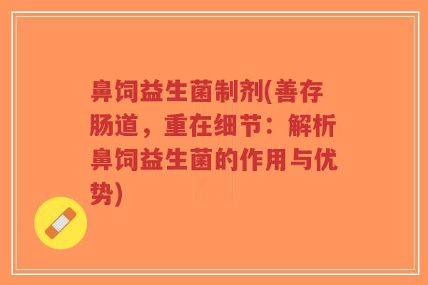 鼻饲益生菌制剂(善存肠道,重在细节:解析鼻饲益生菌的作用与优势)-第1张图片-超越 鼻饲益生菌制剂(善存肠道,重在细节:解析鼻饲益生菌的作用与优势)-第1张图片-超越