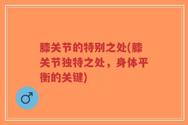 膝关节的特别之处(膝关节独特之处,身体平衡的关键)-第1张图片-超越 膝关节的特别之处(膝关节独特之处,身体平衡的关键)-第1张图片-超越