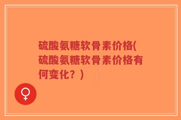 硫酸氨糖软骨素价格(硫酸氨糖软骨素价格有何变化?)-第1张图片-超越 硫酸氨糖软骨素价格(硫酸氨糖软骨素价格有何变化?)-第1张图片-超越
