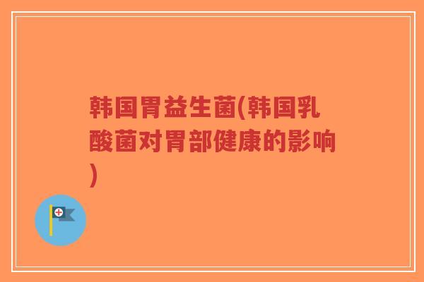 韩国胃益生菌(韩国乳酸菌对胃部健康的影响)-第1张图片-超越 韩国胃益生菌(韩国乳酸菌对胃部健康的影响)-第1张图片-超越