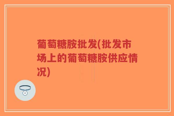 葡萄糖胺批发(批发市场上的葡萄糖胺供应情况)-第1张图片-超越 葡萄糖胺批发(批发市场上的葡萄糖胺供应情况)-第1张图片-超越