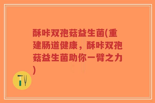 酥咔双孢菇益生菌(重建肠道健康,酥咔双孢菇益生菌助你一臂之力)-第1张图片-超越 酥咔双孢菇益生菌(重建肠道健康,酥咔双孢菇益生菌助你一臂之力)-第1张图片-超越