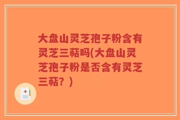 大盘山灵芝孢子粉含有灵芝三萜吗(大盘山灵芝孢子粉是否含有灵芝三萜？)-第1张图片-超越