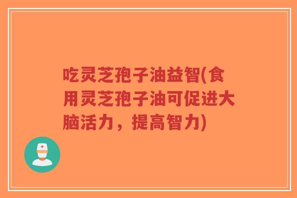 吃灵芝孢子油益智(食用灵芝孢子油可促进大脑活力,提高智力)-第1张图片-超越 吃灵芝孢子油益智(食用灵芝孢子油可促进大脑活力,提高智力)-第1张图片-超越