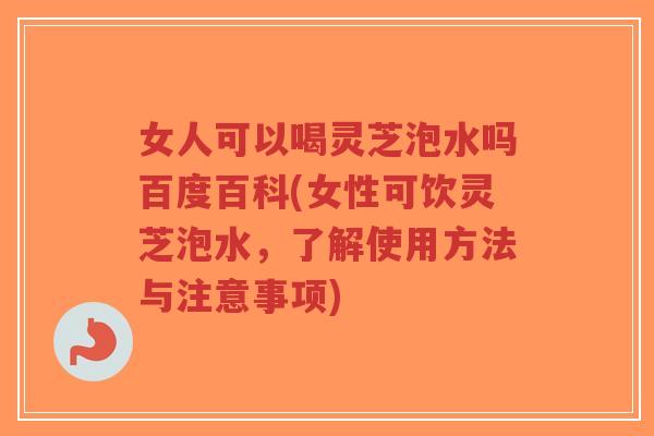 女人可以喝灵芝泡水吗百度百科(女性可饮灵芝泡水,了解使用方法与注意事项)-第1张图片-超越 女人可以喝灵芝泡水吗百度百科(女性可饮灵芝泡水,了解使用方法与注意事项)-第1张图片-超越