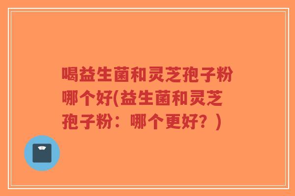 喝益生菌和灵芝孢子粉哪个好(益生菌和灵芝孢子粉:哪个更好?)-第1张图片-超越 喝益生菌和灵芝孢子粉哪个好(益生菌和灵芝孢子粉:哪个更好?)-第1张图片-超越