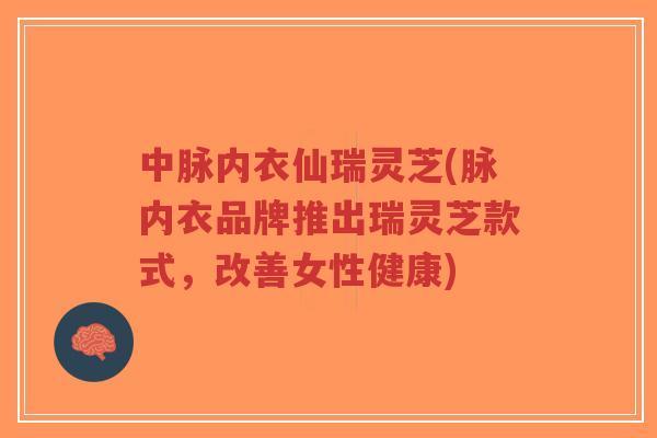 中脉内衣仙瑞灵芝(脉内衣品牌推出瑞灵芝款式,改善女性健康)-第1张图片-超越 中脉内衣仙瑞灵芝(脉内衣品牌推出瑞灵芝款式,改善女性健康)-第1张图片-超越