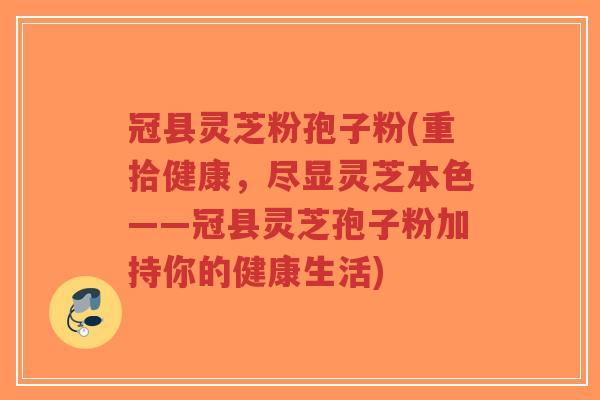冠县灵芝粉孢子粉(重拾健康，尽显灵芝本色——冠县灵芝孢子粉加持你的健康生活)-第1张图片-超越